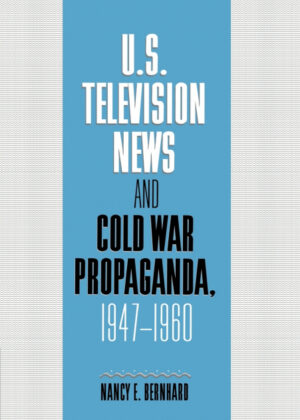 U.S. Television News and Cold War Propaganda, 1947 1960 <span> Nancy Bernhard/Bernhard Nancy </span>