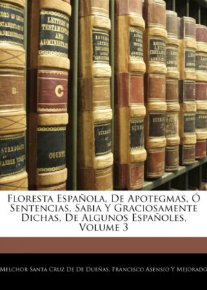 Floresta Española, De Apotegmas, Ó Sentencias, Sabia Y Graciosamente Dichas, De Algunos Españoles, Volume 3 <span> Melchor Santa Cruz De De Dueñas/Francisco Asensio Y Mejorado </span>