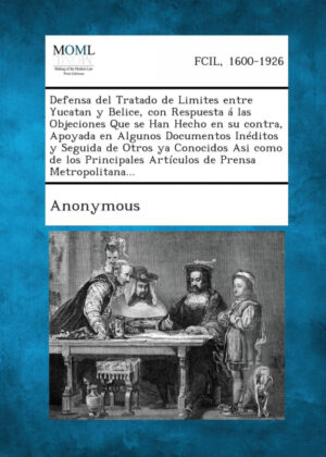 Libro Defensa del Tratado de Limites entre Yucatan y Belice, con Respuesta á las Objeciones Que se Han Hecho en su contra, Apoyada en Algunos Documentos Inéditos y Seguida de Otros ya Conocidos Asi como de los Principales Artículos de Prensa Metropolitana... <span> </span> - KusiBooks