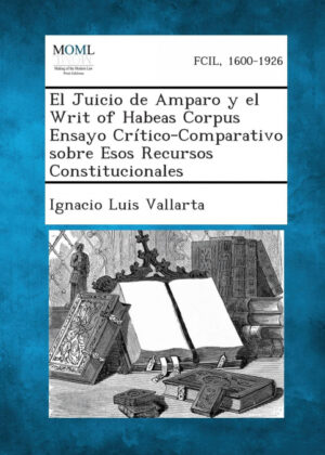 Libro El Juicio de Amparo y el Writ of Habeas Corpus Ensayo Crítico-Comparativo sobre Esos Recursos Constitucionales <span> Ignacio Luis Vallarta </span> - KusiBooks